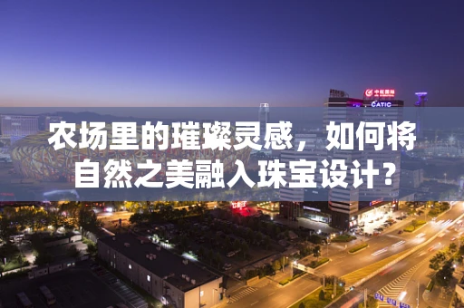 农场里的璀璨灵感，如何将自然之美融入珠宝设计？
