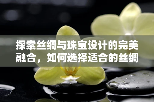 探索丝绸与珠宝设计的完美融合，如何选择适合的丝绸衬托珠宝的璀璨？