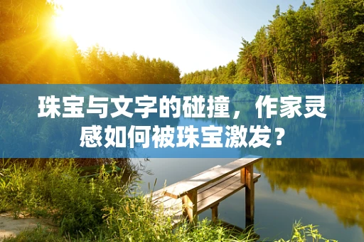 珠宝与文字的碰撞，作家灵感如何被珠宝激发？
