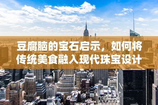 豆腐脑的宝石启示，如何将传统美食融入现代珠宝设计？