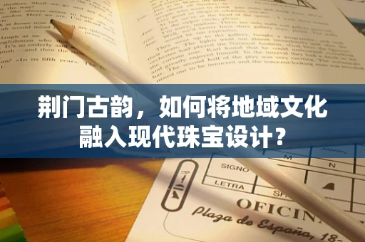 荆门古韵，如何将地域文化融入现代珠宝设计？