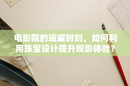 电影院的璀璨时刻，如何利用珠宝设计提升观影体验？