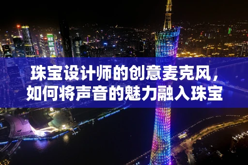 珠宝设计师的创意麦克风，如何将声音的魅力融入珠宝设计？