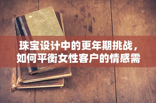 珠宝设计中的更年期挑战，如何平衡女性客户的情感需求？