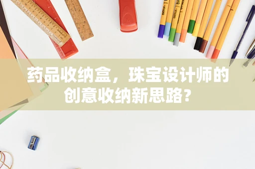 药品收纳盒，珠宝设计师的创意收纳新思路？