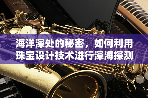 海洋深处的秘密，如何利用珠宝设计技术进行深海探测？