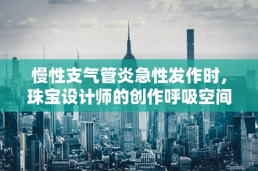 慢性支气管炎急性发作时，珠宝设计师的创作呼吸空间何在？