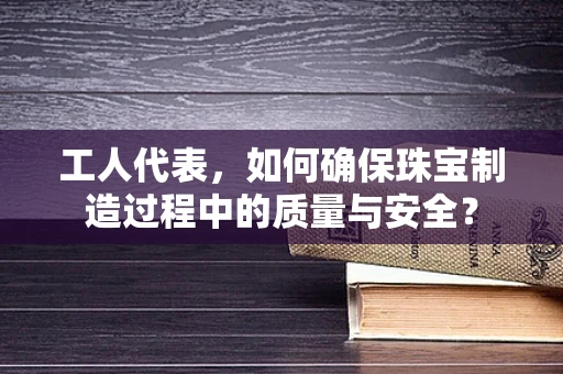 工人代表，如何确保珠宝制造过程中的质量与安全？