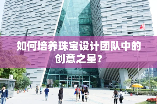 如何培养珠宝设计团队中的创意之星？