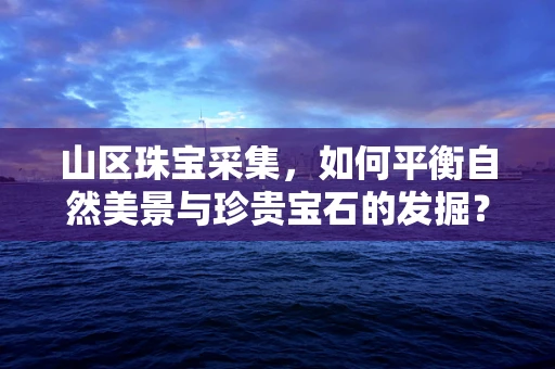 山区珠宝采集，如何平衡自然美景与珍贵宝石的发掘？