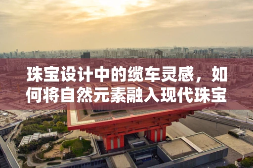 珠宝设计中的缆车灵感，如何将自然元素融入现代珠宝？