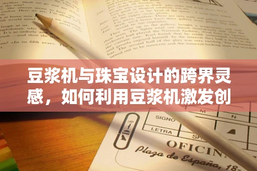 豆浆机与珠宝设计的跨界灵感，如何利用豆浆机激发创意火花？
