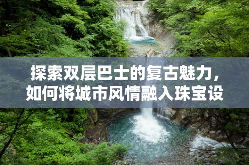 探索双层巴士的复古魅力，如何将城市风情融入珠宝设计？