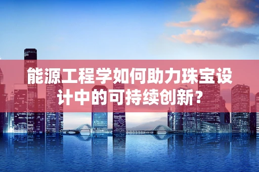 能源工程学如何助力珠宝设计中的可持续创新？