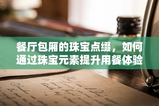 餐厅包厢的珠宝点缀，如何通过珠宝元素提升用餐体验？