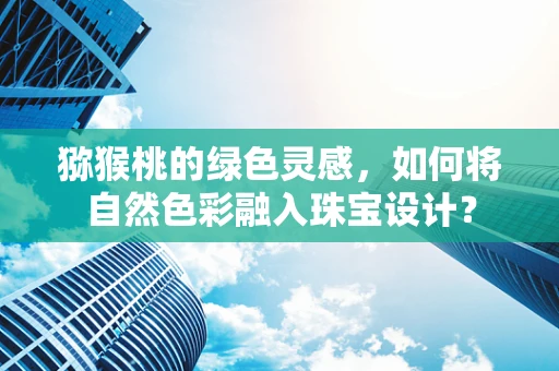 猕猴桃的绿色灵感，如何将自然色彩融入珠宝设计？