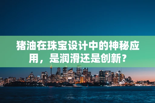 猪油在珠宝设计中的神秘应用，是润滑还是创新？