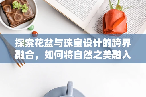 探索花盆与珠宝设计的跨界融合，如何将自然之美融入珠宝创作？
