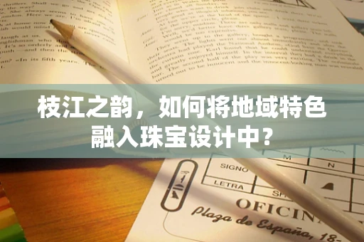 枝江之韵，如何将地域特色融入珠宝设计中？