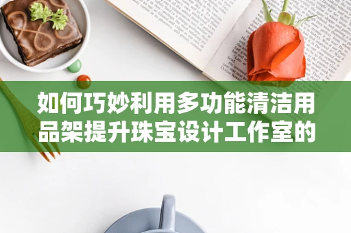 如何巧妙利用多功能清洁用品架提升珠宝设计工作室的整洁与效率？