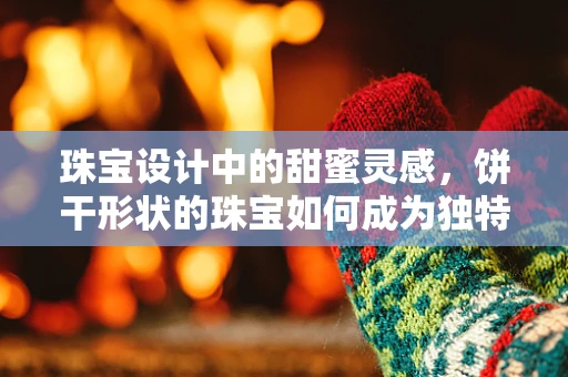 珠宝设计中的甜蜜灵感，饼干形状的珠宝如何成为独特创意？
