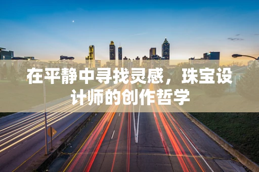 在平静中寻找灵感，珠宝设计师的创作哲学