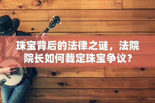 珠宝背后的法律之谜，法院院长如何裁定珠宝争议？