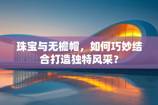 珠宝与无檐帽，如何巧妙结合打造独特风采？