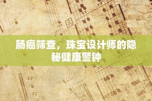 肠癌筛查，珠宝设计师的隐秘健康警钟