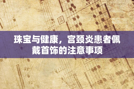 珠宝与健康，宫颈炎患者佩戴首饰的注意事项