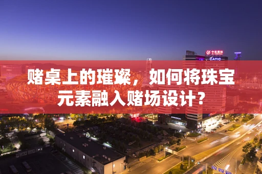 赌桌上的璀璨，如何将珠宝元素融入赌场设计？