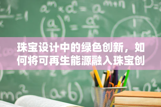 珠宝设计中的绿色创新，如何将可再生能源融入珠宝创作？