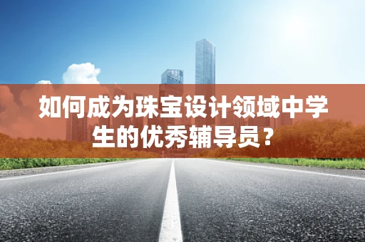 如何成为珠宝设计领域中学生的优秀辅导员？