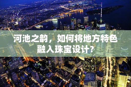 河池之韵，如何将地方特色融入珠宝设计？