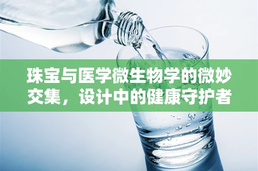 珠宝与医学微生物学的微妙交集，设计中的健康守护者