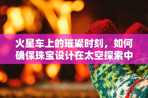 火星车上的璀璨时刻，如何确保珠宝设计在太空探索中的安全性与美学并存？