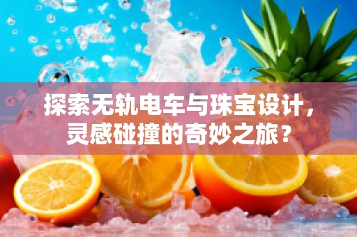 探索无轨电车与珠宝设计，灵感碰撞的奇妙之旅？