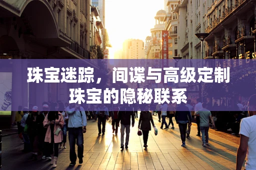 珠宝迷踪，间谍与高级定制珠宝的隐秘联系