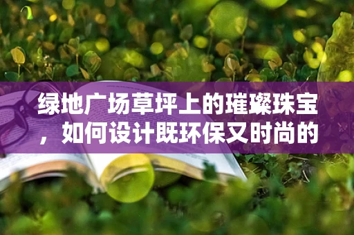绿地广场草坪上的璀璨珠宝，如何设计既环保又时尚的装饰方案？