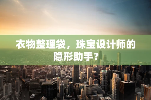 衣物整理袋，珠宝设计师的隐形助手？