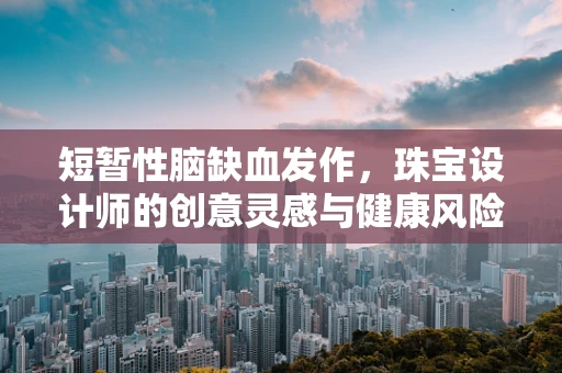 短暂性脑缺血发作，珠宝设计师的创意灵感与健康风险