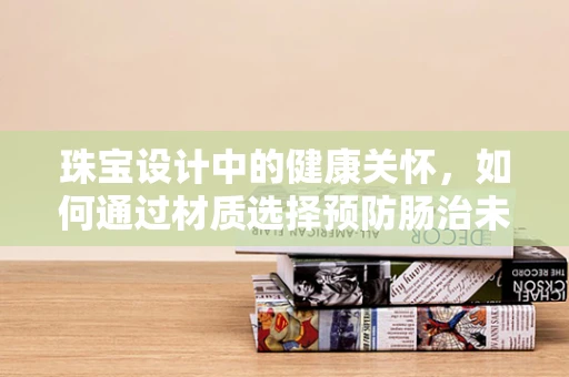 珠宝设计中的健康关怀，如何通过材质选择预防肠治未然？