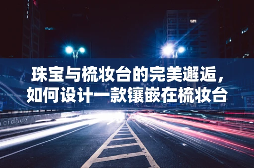 珠宝与梳妆台的完美邂逅，如何设计一款镶嵌在梳妆台上的珠宝艺术品？