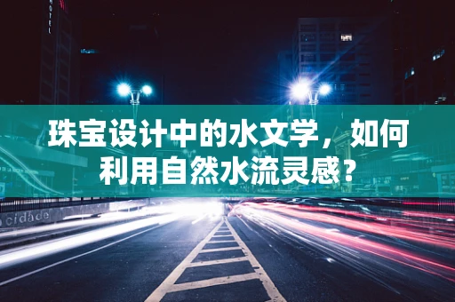 珠宝设计中的水文学，如何利用自然水流灵感？