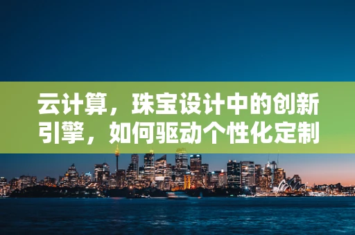云计算，珠宝设计中的创新引擎，如何驱动个性化定制的未来？