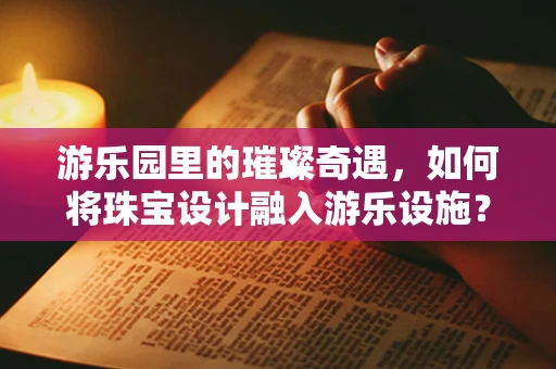 游乐园里的璀璨奇遇，如何将珠宝设计融入游乐设施？