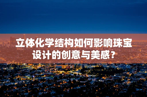 立体化学结构如何影响珠宝设计的创意与美感？