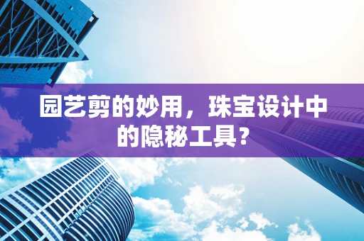 园艺剪的妙用，珠宝设计中的隐秘工具？