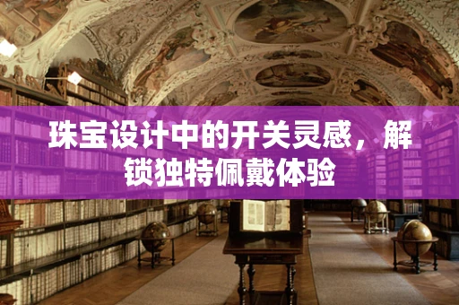 珠宝设计中的开关灵感，解锁独特佩戴体验
