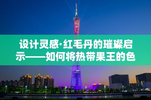设计灵感·红毛丹的璀璨启示——如何将热带果王的色彩融入珠宝设计？